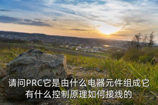 請(qǐng)問(wèn)PRC它是由什么電器元件組成它有什么控制原理如何接線的