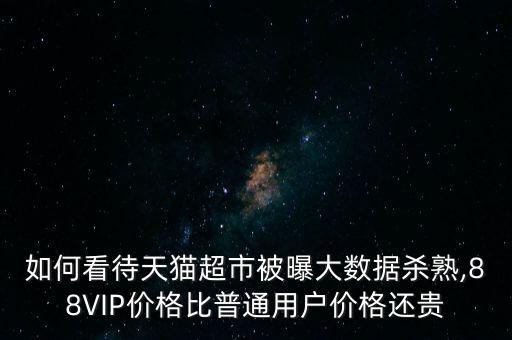如何看待天貓超市被曝大數(shù)據(jù)殺熟,88VIP價(jià)格比普通用戶價(jià)格還貴