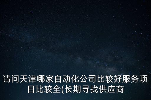 請問天津哪家自動化公司比較好服務(wù)項目比較全(長期尋找供應(yīng)商