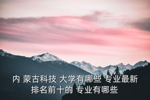 內(nèi) 蒙古科技 大學(xué)有哪些 專(zhuān)業(yè)最新排名前十的 專(zhuān)業(yè)有哪些