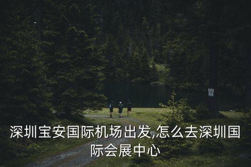 深圳寶安國(guó)際機(jī)場(chǎng)出發(fā),怎么去深圳國(guó)際會(huì)展中心