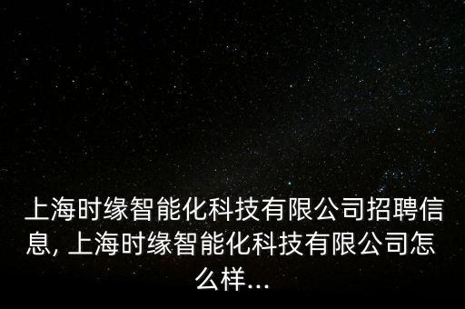  上海時(shí)緣智能化科技有限公司招聘信息, 上海時(shí)緣智能化科技有限公司怎么樣...