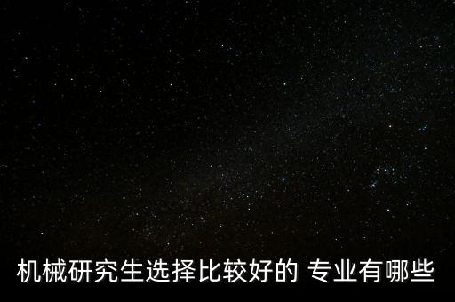機(jī)械研究生選擇比較好的 專業(yè)有哪些