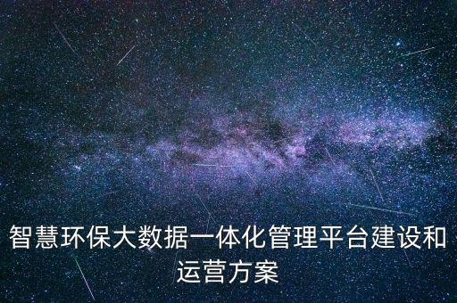 智慧環(huán)保大數(shù)據(jù)一體化管理平臺(tái)建設(shè)和運(yùn)營(yíng)方案