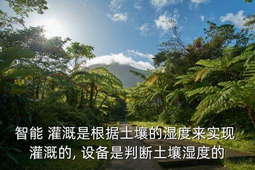 智能 灌溉是根據(jù)土壤的濕度來實現(xiàn) 灌溉的, 設(shè)備是判斷土壤濕度的