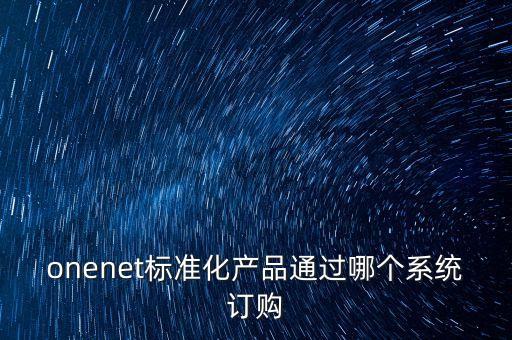 onenet標(biāo)準(zhǔn)化產(chǎn)品通過哪個(gè)系統(tǒng)訂購