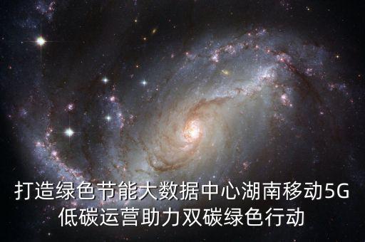 打造綠色節(jié)能大數(shù)據(jù)中心湖南移動(dòng)5G低碳運(yùn)營(yíng)助力雙碳綠色行動(dòng)