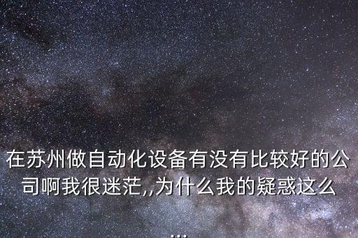 在蘇州做自動(dòng)化設(shè)備有沒有比較好的公司啊我很迷茫,,為什么我的疑惑這么...
