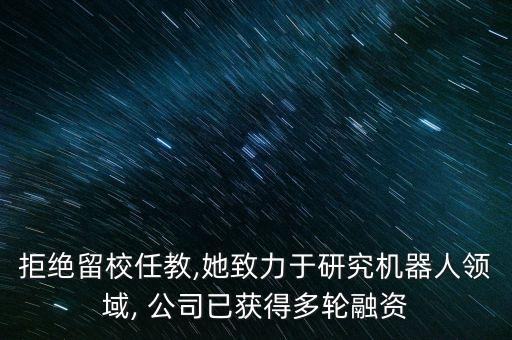 拒絕留校任教,她致力于研究機(jī)器人領(lǐng)域, 公司已獲得多輪融資