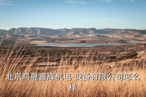 北京鴻晟鑫輝機電 設(shè)備有限公司怎么樣
