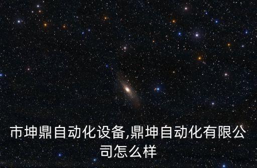 深圳市坤鼎自動化設(shè)備,鼎坤自動化有限公司怎么樣?