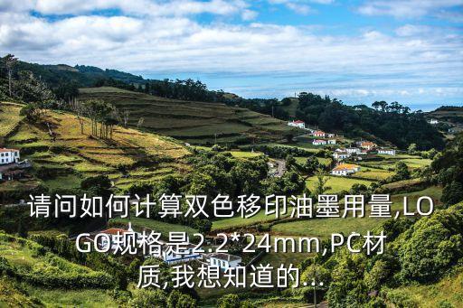 請(qǐng)問如何計(jì)算雙色移印油墨用量,LOGO規(guī)格是2.2*24mm,PC材質(zhì),我想知道的...