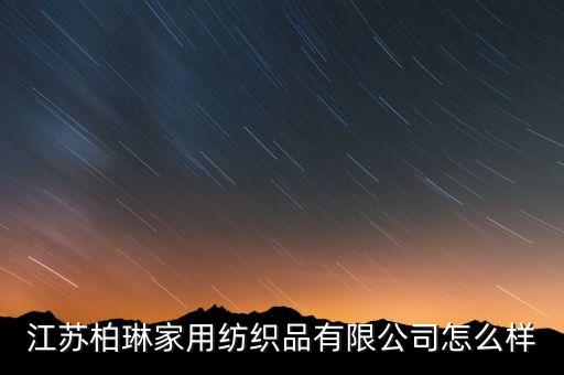 江蘇柏琳家用紡織品有限公司怎么樣