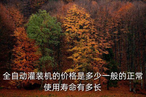 全自動灌裝機(jī)的價格是多少一般的正常使用壽命有多長