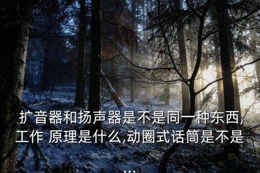  擴音器和揚聲器是不是同一種東西,工作 原理是什么,動圈式話筒是不是...