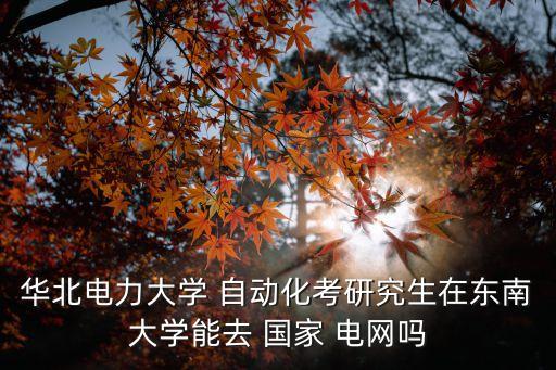 華北電力大學(xué) 自動(dòng)化考研究生在東南大學(xué)能去 國(guó)家 電網(wǎng)嗎