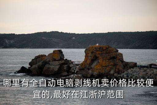 哪里有全自動電腦剝線機賣價格比較便宜的,最好在江浙滬范圍