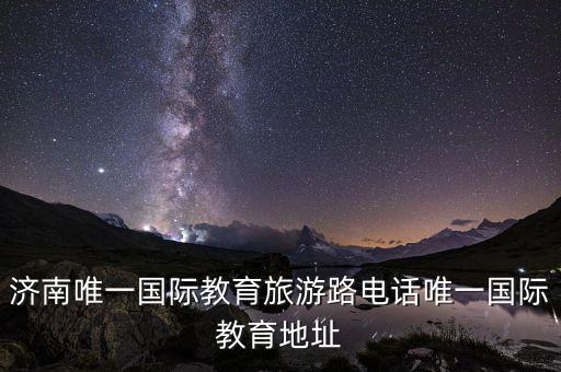 濟(jì)南唯一國際教育旅游路電話唯一國際教育地址