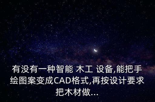 有沒有一種智能 木工 設(shè)備,能把手繪圖案變成CAD格式,再按設(shè)計(jì)要求把木材做...