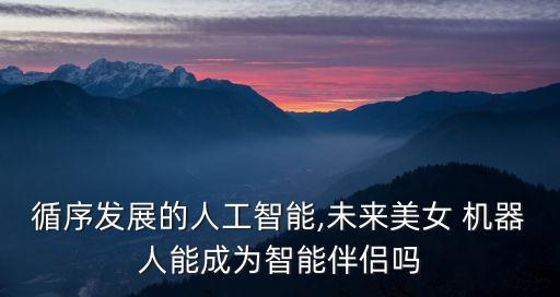 循序發(fā)展的人工智能,未來美女 機器人能成為智能伴侶嗎