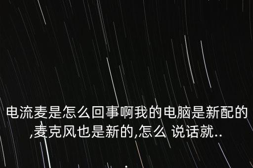 電流麥?zhǔn)窃趺椿厥掳∥业碾娔X是新配的,麥克風(fēng)也是新的,怎么 說(shuō)話就...