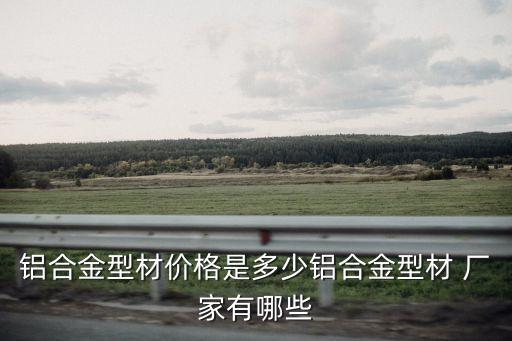 鋁合金型材價格是多少鋁合金型材 廠家有哪些