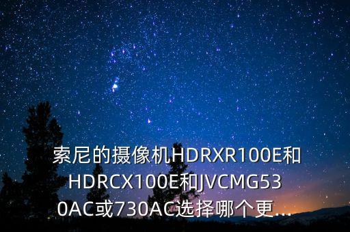  索尼的攝像機(jī)HDRXR100E和HDRCX100E和JVCMG530AC或730AC選擇哪個(gè)更...