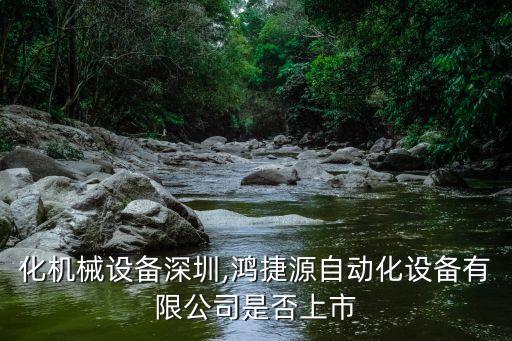 自動化機(jī)械設(shè)備深圳,鴻捷源自動化設(shè)備有限公司是否上市?