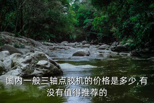國內(nèi)一般三軸點(diǎn)膠機(jī)的價(jià)格是多少,有沒有值得推薦的