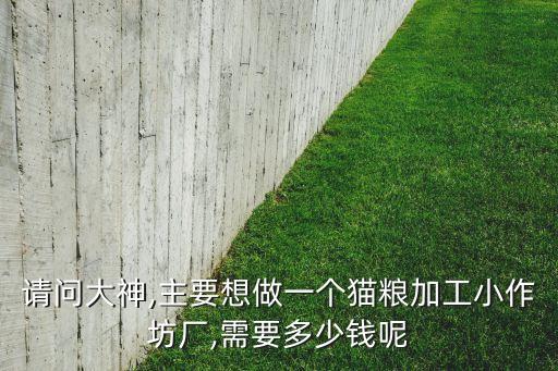 請問大神,主要想做一個貓糧加工小作坊廠,需要多少錢呢