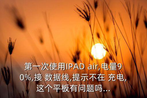第一次使用IPAD air,電量90%,接 數(shù)據(jù)線,提示不在 充電,這個(gè)平板有問題嗎...