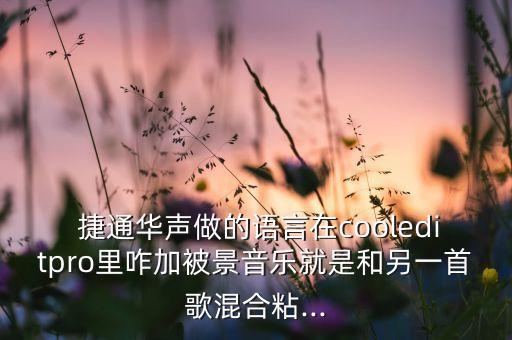  捷通華聲做的語(yǔ)言在cooleditpro里咋加被景音樂(lè)就是和另一首歌混合粘...