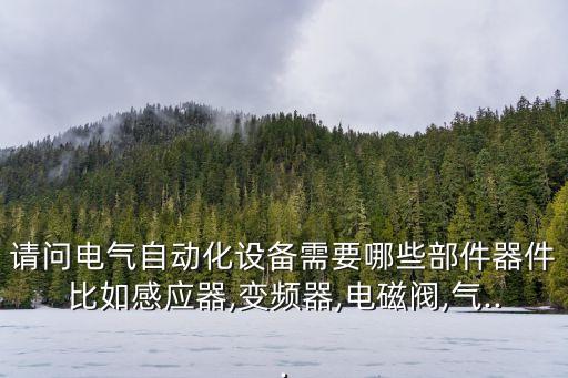請問電氣自動化設備需要哪些部件器件比如感應器,變頻器,電磁閥,氣...