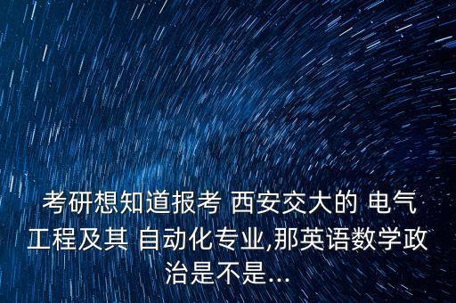  考研想知道報(bào)考 西安交大的 電氣工程及其 自動(dòng)化專業(yè),那英語數(shù)學(xué)政治是不是...