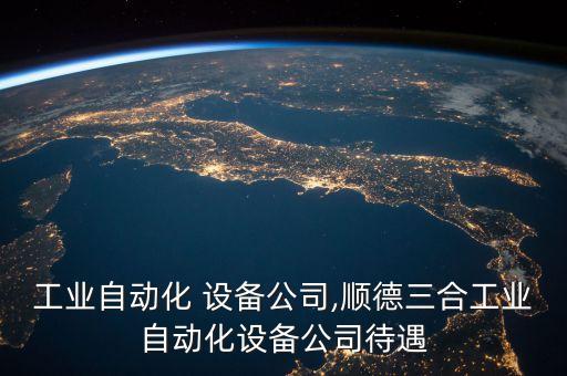 工業(yè)自動化 設備公司,順德三合工業(yè)自動化設備公司待遇