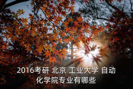 2016考研 北京 工業(yè)大學(xué) 自動化學(xué)院專業(yè)有哪些