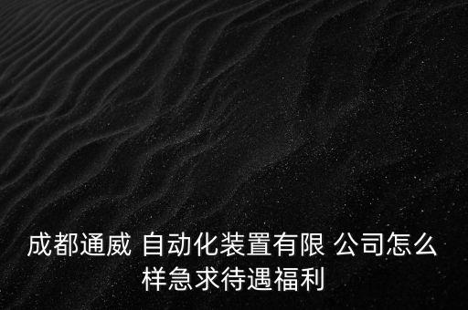 成都通威 自動化裝置有限 公司怎么樣急求待遇福利