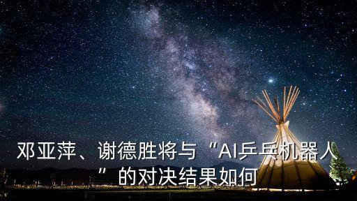鄧亞萍、謝德勝將與“AI乒乓機(jī)器人”的對(duì)決結(jié)果如何