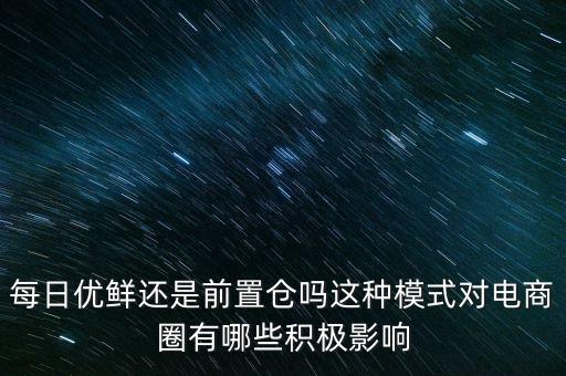 每日優(yōu)鮮還是前置倉嗎這種模式對電商圈有哪些積極影響