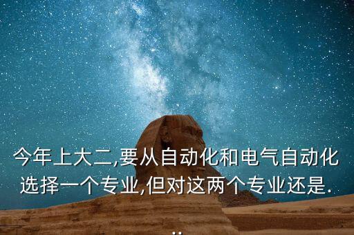 今年上大二,要從自動(dòng)化和電氣自動(dòng)化選擇一個(gè)專業(yè),但對(duì)這兩個(gè)專業(yè)還是...
