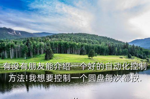 有沒有朋友能介紹一個好的自動化控制方法!我想要控制一個圓盤每次都按...