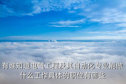 有誰知道電氣工程及其自動(dòng)化專業(yè)能做什么工作具體的職位有哪些