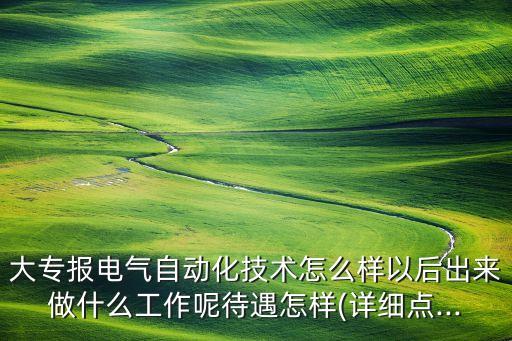 大專報電氣自動化技術(shù)怎么樣以后出來做什么工作呢待遇怎樣(詳細點...