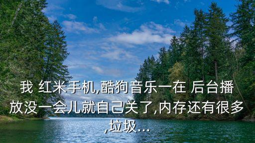 我 紅米手機,酷狗音樂一在 后臺播放沒一會兒就自己關了,內(nèi)存還有很多,垃圾...