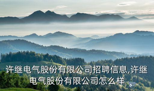 許繼電氣股份有限公司招聘信息,許繼電氣股份有限公司怎么樣
