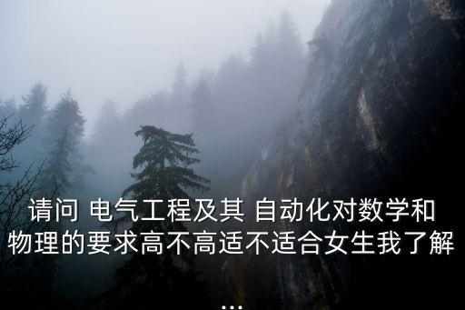 請問 電氣工程及其 自動化對數(shù)學(xué)和物理的要求高不高適不適合女生我了解...