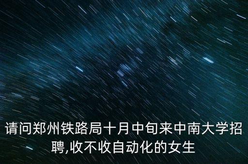 請問鄭州鐵路局十月中旬來中南大學(xué)招聘,收不收自動化的女生