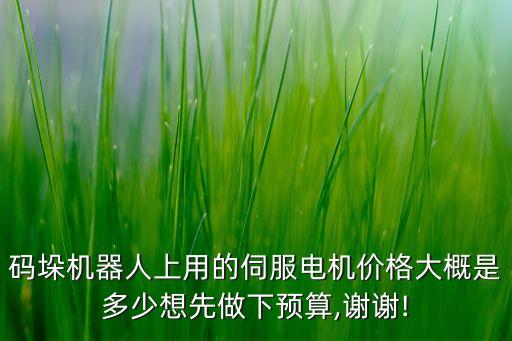 碼垛機(jī)器人上用的伺服電機(jī)價(jià)格大概是多少想先做下預(yù)算,謝謝!