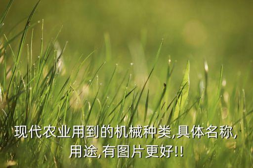 現(xiàn)代農(nóng)業(yè)用到的機(jī)械種類,具體名稱,用途,有圖片更好!!