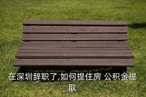 在深圳辭職了,如何提住房 公積金提取